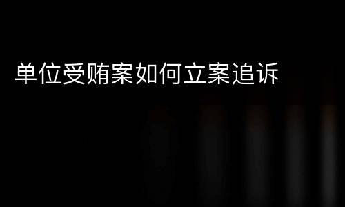单位受贿案如何立案追诉