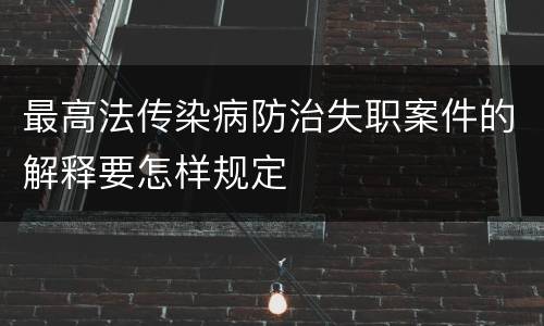 最高法传染病防治失职案件的解释要怎样规定