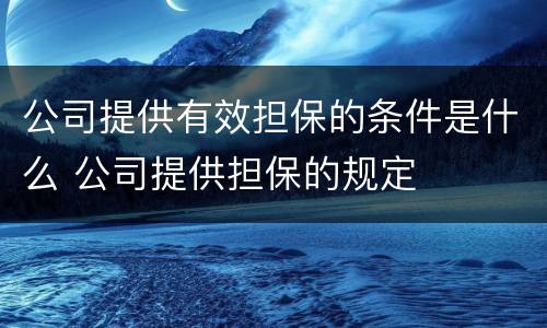 公司提供有效担保的条件是什么 公司提供担保的规定