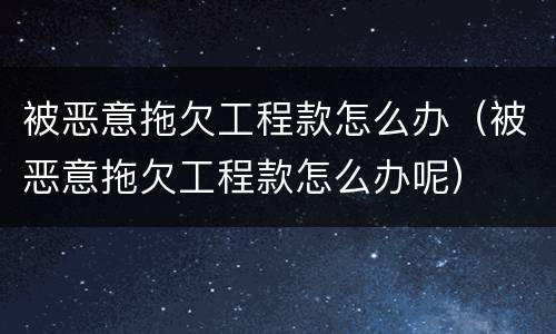 被恶意拖欠工程款怎么办（被恶意拖欠工程款怎么办呢）