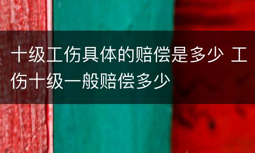 十级工伤具体的赔偿是多少 工伤十级一般赔偿多少