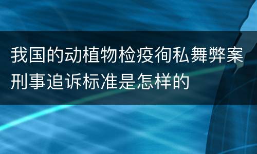 我国的动植物检疫徇私舞弊案刑事追诉标准是怎样的