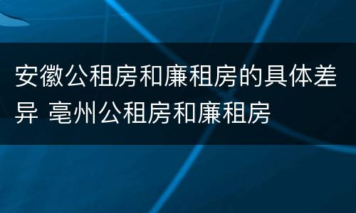 安徽公租房和廉租房的具体差异 亳州公租房和廉租房