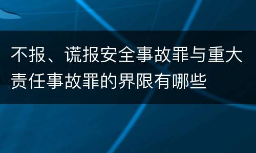不报、谎报安全事故罪与重大责任事故罪的界限有哪些