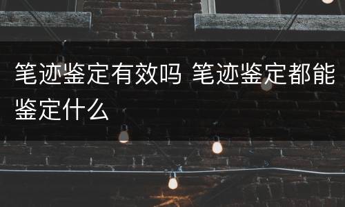 笔迹鉴定有效吗 笔迹鉴定都能鉴定什么