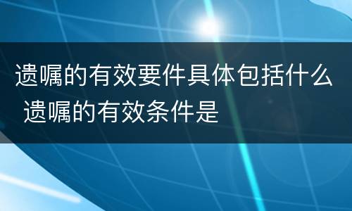 遗嘱的有效要件具体包括什么 遗嘱的有效条件是