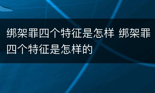 绑架罪四个特征是怎样 绑架罪四个特征是怎样的