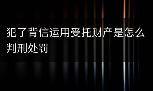犯了背信运用受托财产是怎么判刑处罚