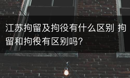江苏拘留及拘役有什么区别 拘留和拘役有区别吗?