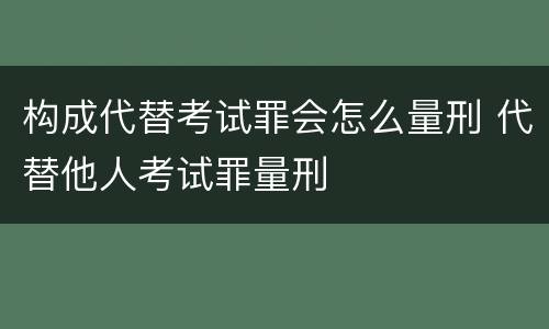 构成代替考试罪会怎么量刑 代替他人考试罪量刑