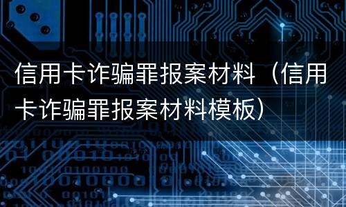 信用卡诈骗罪报案材料（信用卡诈骗罪报案材料模板）