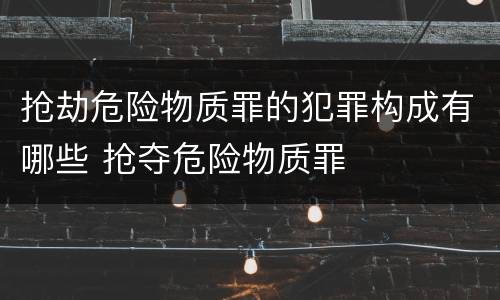 抢劫危险物质罪的犯罪构成有哪些 抢夺危险物质罪