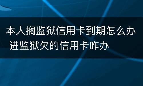 本人搁监狱信用卡到期怎么办 进监狱欠的信用卡咋办