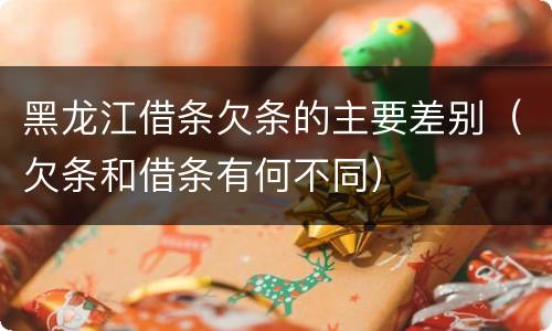 黑龙江借条欠条的主要差别（欠条和借条有何不同）
