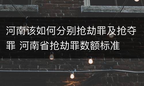 河南该如何分别抢劫罪及抢夺罪 河南省抢劫罪数额标准