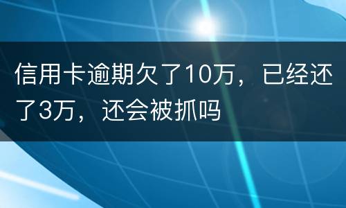 信用卡逾期欠了10万，已经还了3万，还会被抓吗