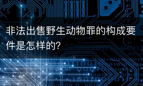 非法出售野生动物罪的构成要件是怎样的？