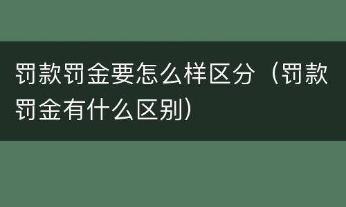 罚款罚金要怎么样区分（罚款罚金有什么区别）