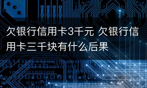 欠银行信用卡3千元 欠银行信用卡三千块有什么后果