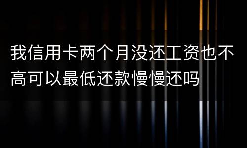 我信用卡两个月没还工资也不高可以最低还款慢慢还吗