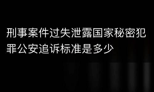 刑事案件过失泄露国家秘密犯罪公安追诉标准是多少