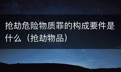 抢劫危险物质罪的构成要件是什么（抢劫物品）