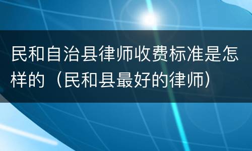 民和自治县律师收费标准是怎样的（民和县最好的律师）