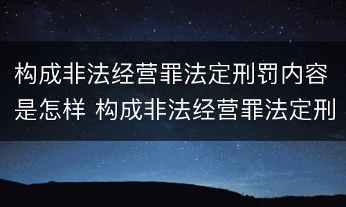 构成非法经营罪法定刑罚内容是怎样 构成非法经营罪法定刑罚内容是怎样规定的