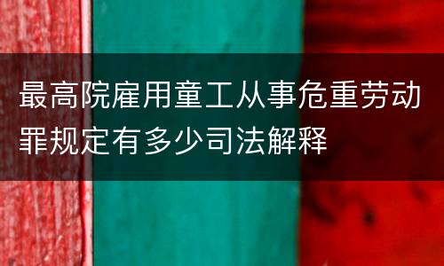 最高院雇用童工从事危重劳动罪规定有多少司法解释
