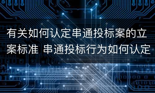 有关如何认定串通投标案的立案标准 串通投标行为如何认定
