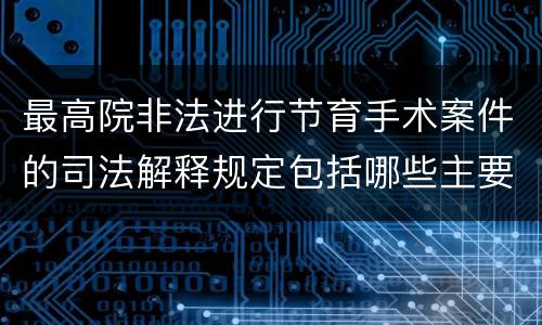 最高院非法进行节育手术案件的司法解释规定包括哪些主要内容