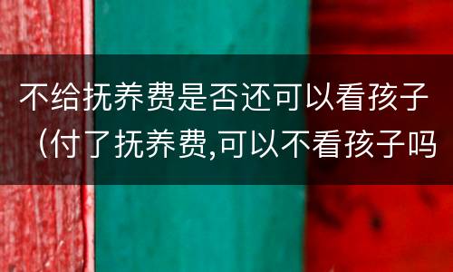 不给抚养费是否还可以看孩子（付了抚养费,可以不看孩子吗）