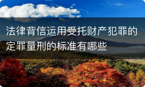 法律背信运用受托财产犯罪的定罪量刑的标准有哪些