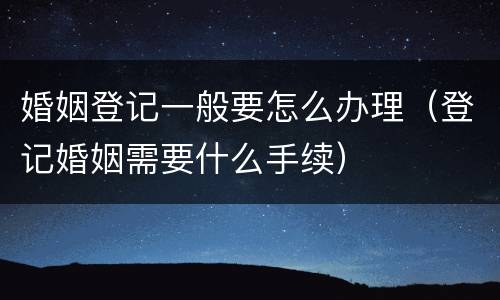 婚姻登记一般要怎么办理（登记婚姻需要什么手续）