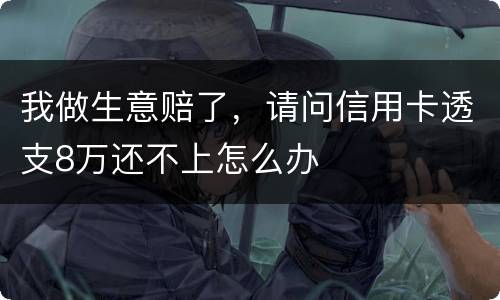 我做生意赔了，请问信用卡透支8万还不上怎么办