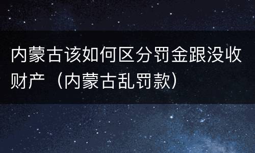 内蒙古该如何区分罚金跟没收财产（内蒙古乱罚款）
