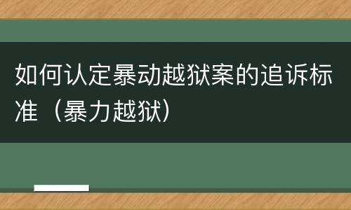 如何认定暴动越狱案的追诉标准（暴力越狱）