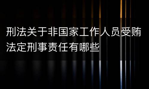 刑法关于非国家工作人员受贿法定刑事责任有哪些