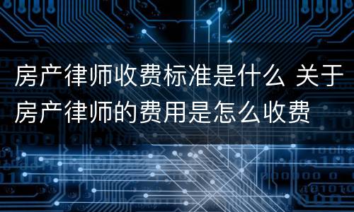 房产律师收费标准是什么 关于房产律师的费用是怎么收费