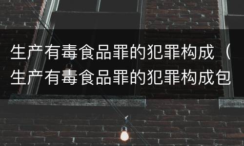 生产有毒食品罪的犯罪构成（生产有毒食品罪的犯罪构成包括）