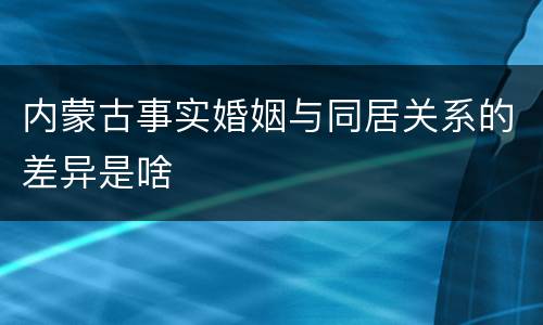 内蒙古事实婚姻与同居关系的差异是啥