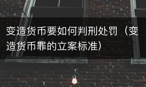 变造货币要如何判刑处罚（变造货币罪的立案标准）