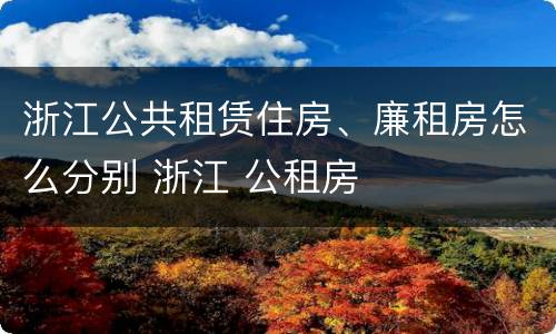 浙江公共租赁住房、廉租房怎么分别 浙江 公租房