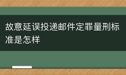 故意延误投递邮件定罪量刑标准是怎样