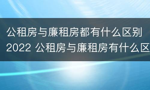公租房与廉租房都有什么区别2022 公租房与廉租房有什么区别?