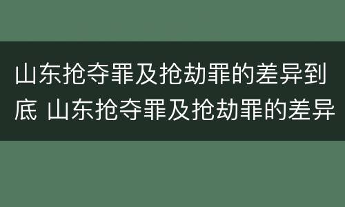 山东抢夺罪及抢劫罪的差异到底 山东抢夺罪及抢劫罪的差异到底是什么?