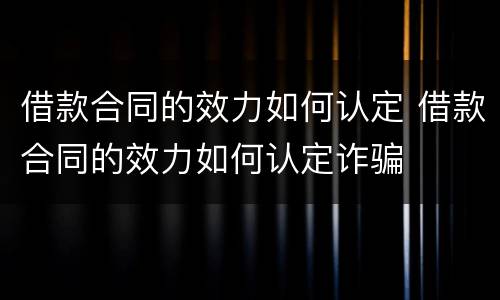 借款合同的效力如何认定 借款合同的效力如何认定诈骗