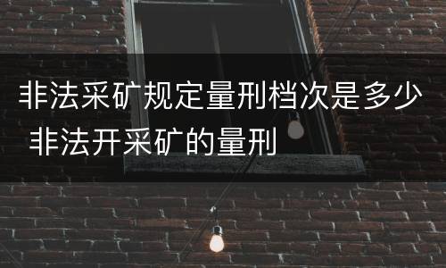 非法采矿规定量刑档次是多少 非法开采矿的量刑
