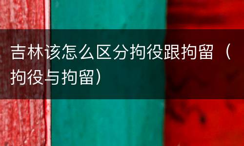 吉林该怎么区分拘役跟拘留（拘役与拘留）