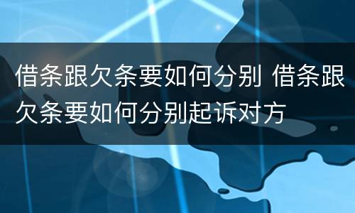 借条跟欠条要如何分别 借条跟欠条要如何分别起诉对方